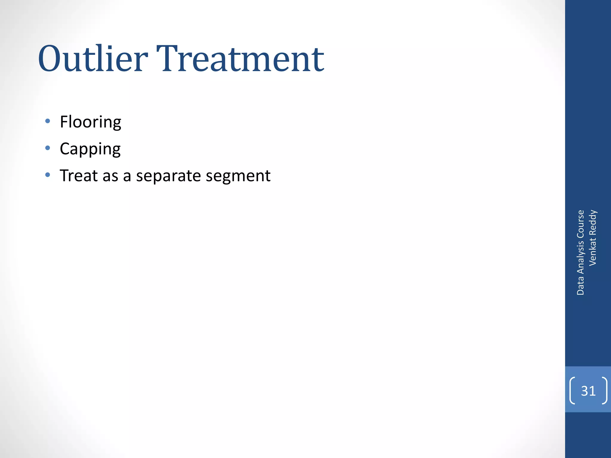 Outlier Treatment
• Flooring
• Capping
• Treat as a separate segment




                                      Venkat Reddy
                                Data Analysis Course
                                    31
 