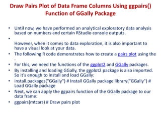Draw Pairs Plot of Data Frame Columns Using ggpairs()
Function of GGally Package
• Until now, we have performed an analyti...