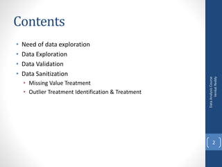 Contents
• Need of data exploration
• Data Exploration
• Data Validation
• Data Sanitization
• Missing Value Treatment
• Outlier Treatment Identification & Treatment
DataAnalysisCourse
VenkatReddy
2
 