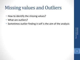 Missing values and Outliers
• How to identify the missing values?
• What are outliers?
• Sometimes outlier finding it self is the aim of the analysis
DataAnalysisCourse
VenkatReddy
5
 
