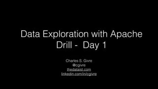 Data Exploration with Apache
Drill - Day 1
Charles S. Givre
@cgivre
thedataist.com
linkedin.com/in/cgivre
 