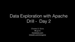 Data Exploration with Apache
Drill - Day 2
Charles S. Givre
@cgivre
thedataist.com
linkedin.com/in/cgivre
 