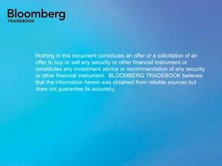 Nothing in this document constitutes an offer or a solicitation of an offer to buy or sell any security or other financial instrument or constitutes any investment advice or recommendation of any security or other financial instrument.  BLOOMBERG TRADEBOOK believes that the information herein was obtained from reliable sources but does not guarantee its accuracy. 