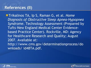 Trikalinos TA, Ip S, Raman G, et al.  Home Diagnosis of Obstructive Sleep Apnea-Hypopnea Syndrome . Technology Assessment (Prepared by Tufts–New England Medical Center Evidence-based Practice Center). Rockville, MD: Agency for Healthcare Research and Quality; August 2007. Available at: http://www.cms.gov/determinationprocess/downloads/ id48TA.pdf. References (II) 