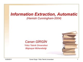 Information Extraction, Automatic
                (Hamish Cunningham-2004)




               Canan GİRGİN
              Yıldız Teknik Üniversitesi
               Bilgisayar Mühendisliği




12/28/2011         Canan Girgin Yıldız Teknik Universitesi   1
 