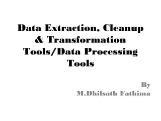 Data Extraction, Cleanup
& Transformation
Tools/Data Processing
Tools
By
M.Dhilsath Fathima
 