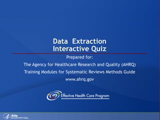 Data  Extraction Interactive Quiz Prepared for: The Agency for Healthcare Research and Quality (AHRQ) Training Modules for Systematic Reviews Methods Guide www.ahrq.gov 