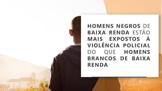 HOMENS NEGROS DE
BAIXA RENDA ESTÃO
MAIS EXPOSTOS À
VIOLÊNCIA POLICIAL
DO QUE HOMENS
BRANCOS DE BAIXA
RENDA
 