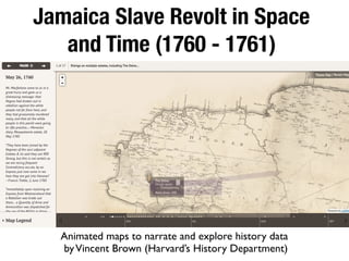 Jamaica Slave Revolt in Space
and Time (1760 - 1761)
Animated maps to narrate and explore history data
byVincent Brown (Harvard’s History Department)
 