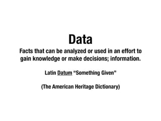 Data
Facts that can be analyzed or used in an effort to
gain knowledge or make decisions; information.
Latin Datum “Something Given”
(The American Heritage Dictionary)
 
