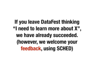 If you leave DataFest thinking
“I need to learn more about X”,
we have already succeeded.
(however, we welcome your
feedback, using SCHED)
 