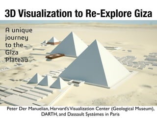 3D Visualization to Re-Explore Giza
Peter Der Manuelian, Harvard’sVisualization Center (Geological Museum),
DARTH, and Dassault Systèmes in Paris
 