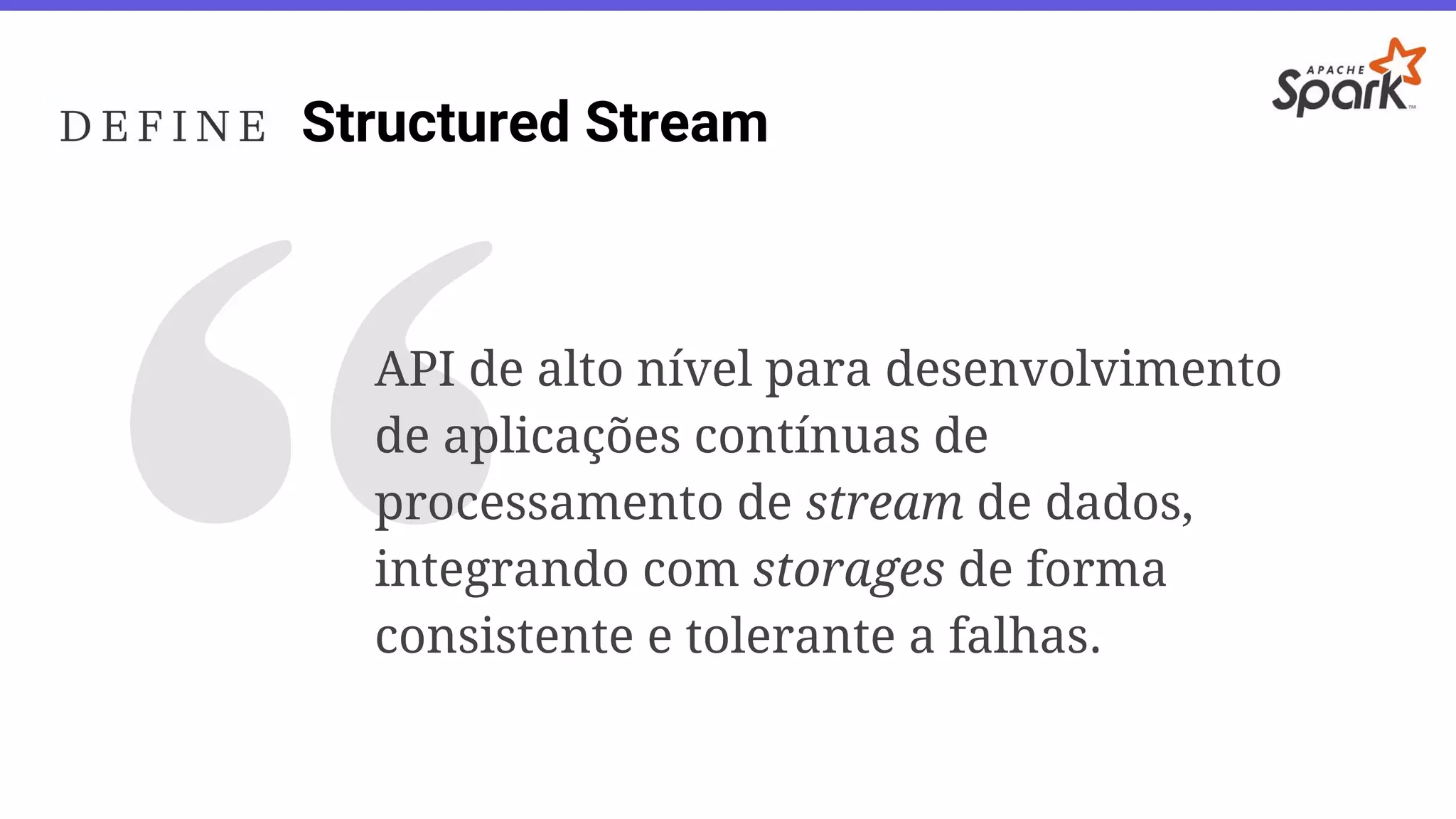 Structured Stream
API de alto nível para desenvolvimento
de aplicações contínuas de
processamento de stream de dados,
integrando com storages de forma
consistente e tolerante a falhas.
 