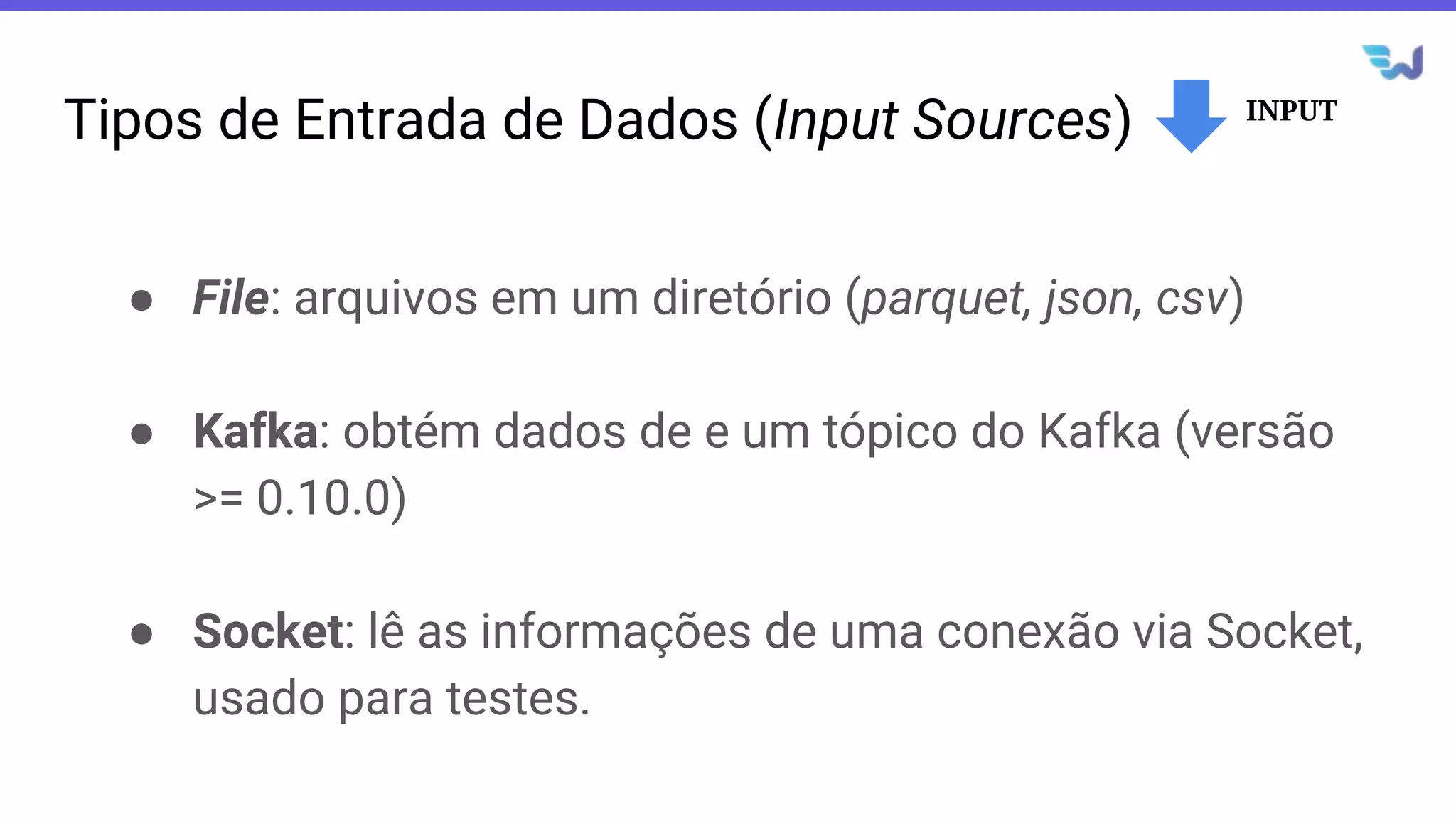 Tipos de Entrada de Dados (Input Sources)
● File: arquivos em um diretório (parquet, json, csv)
● Kafka: obtém dados de e um tópico do Kafka (versão
>= 0.10.0)
● Socket: lê as informações de uma conexão via Socket,
usado para testes.
INPUT
 