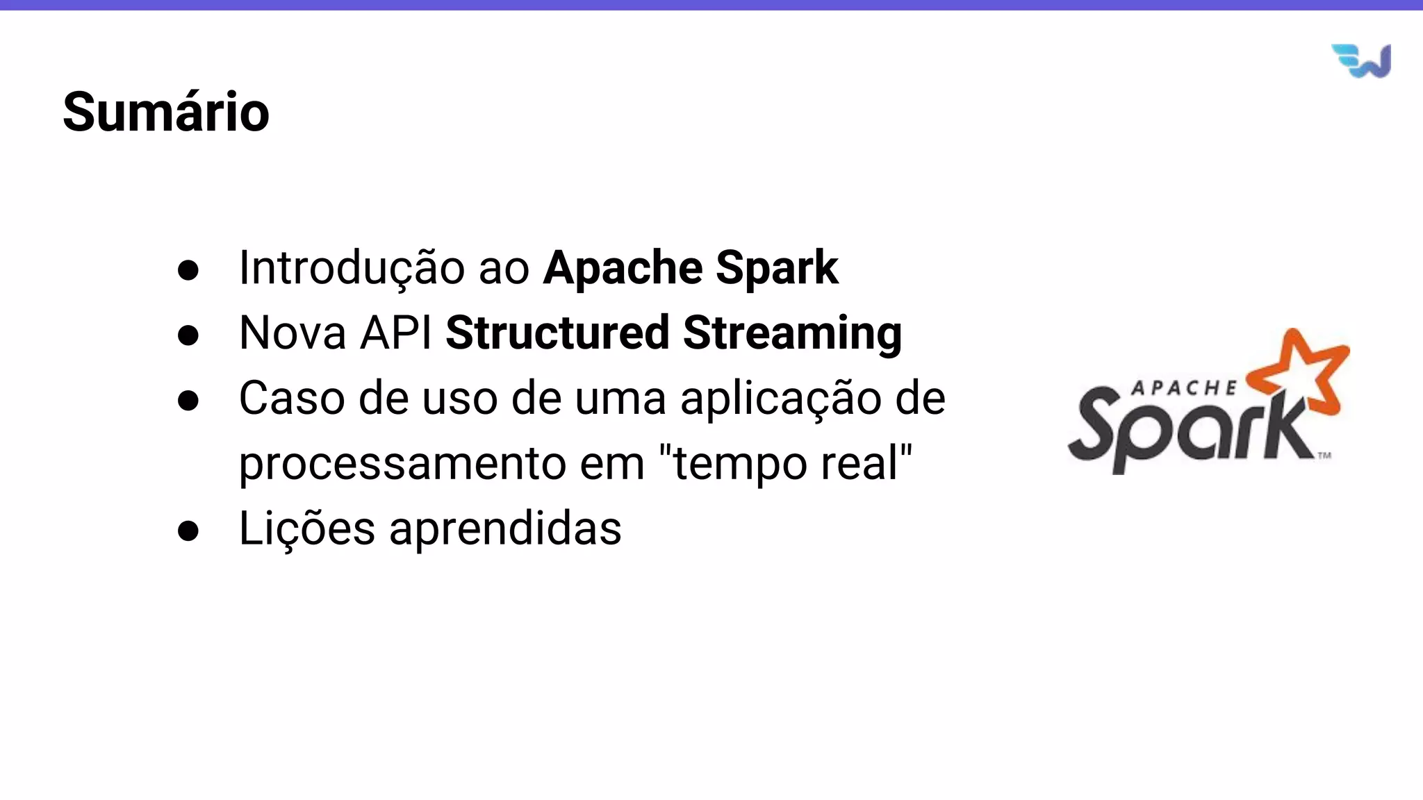 Sumário
● Introdução ao Apache Spark
● Nova API Structured Streaming
● Caso de uso de uma aplicação de
processamento em "tempo real"
● Lições aprendidas
 