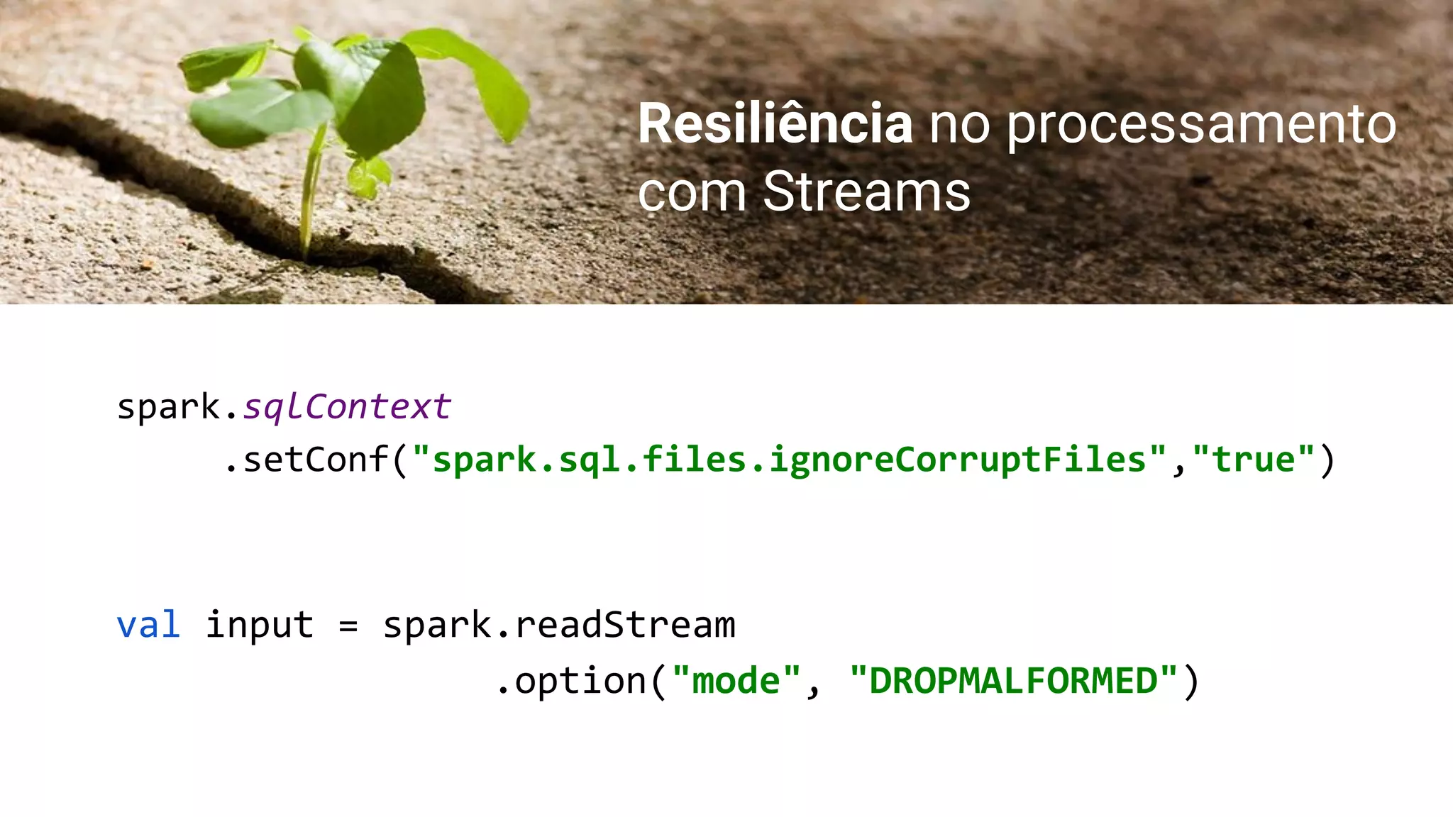 Resiliência no processamento
com Streams
val input = spark.readStream
.option("mode", "DROPMALFORMED")
spark.sqlContext
.setConf("spark.sql.files.ignoreCorruptFiles","true")
 