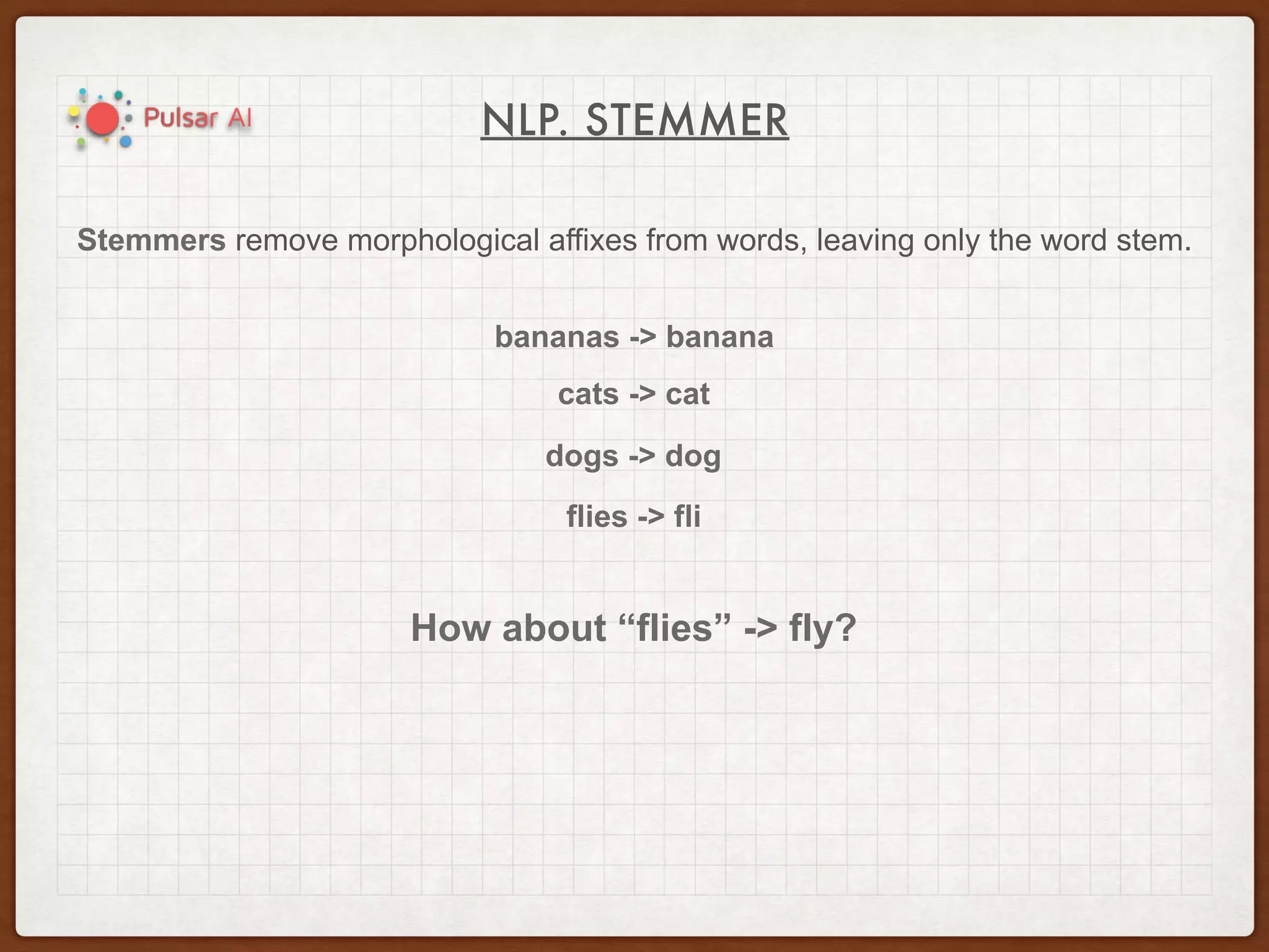 NLP. STEMMER
Stemmers remove morphological affixes from words, leaving only the word stem.
bananas -> banana
flies -> fli
cats -> cat
dogs -> dog
How about “flies” -> fly?
 