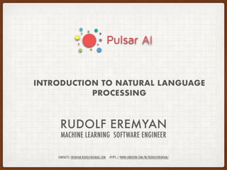 RUDOLF EREMYAN
MACHINE LEARNING SOFTWARE ENGINEER
INTRODUCTION TO NATURAL LANGUAGE
PROCESSING
CONTACTS: EREMYAN.RUDOLF@GMAIL.COM HTTPS://WWW.LINKEDIN.COM/IN/RUDOLFEREMYAN/
 