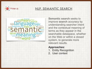 NLP. SEMANTIC SEARCH
Semantic search seeks to
improve search accuracy by
understanding searcher intent
and the contextual meaning of
terms as they appear in the
searchable dataspace, whether
on the Web or within a closed
system, to generate more
relevant results.
Approaches:
1. Entity Recognition
2. User context
 
