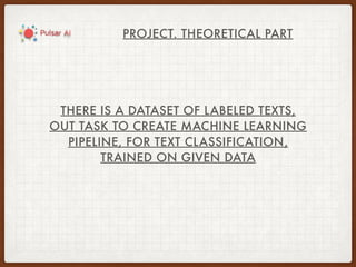 PROJECT. THEORETICAL PART
THERE IS A DATASET OF LABELED TEXTS,
OUT TASK TO CREATE MACHINE LEARNING
PIPELINE, FOR TEXT CLASSIFICATION,
TRAINED ON GIVEN DATA
 