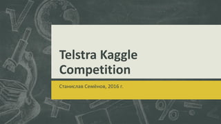 Telstra Kaggle
Competition
Станислав Семёнов, 2016 г.
 