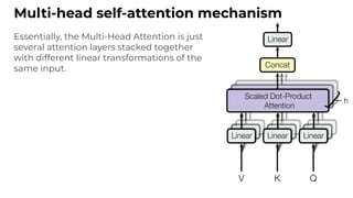 Multi-head self-attention mechanism
Essentially, the Multi-Head Attention is just
several attention layers stacked together
with different linear transformations of the
same input.
 