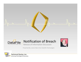 Notification of Breach
                          Release of Information Discussion
                         Presented By: Janine Akers from DataFile Technologies



Technical Doctor, Inc.
Connecting Technology & Professionals
 