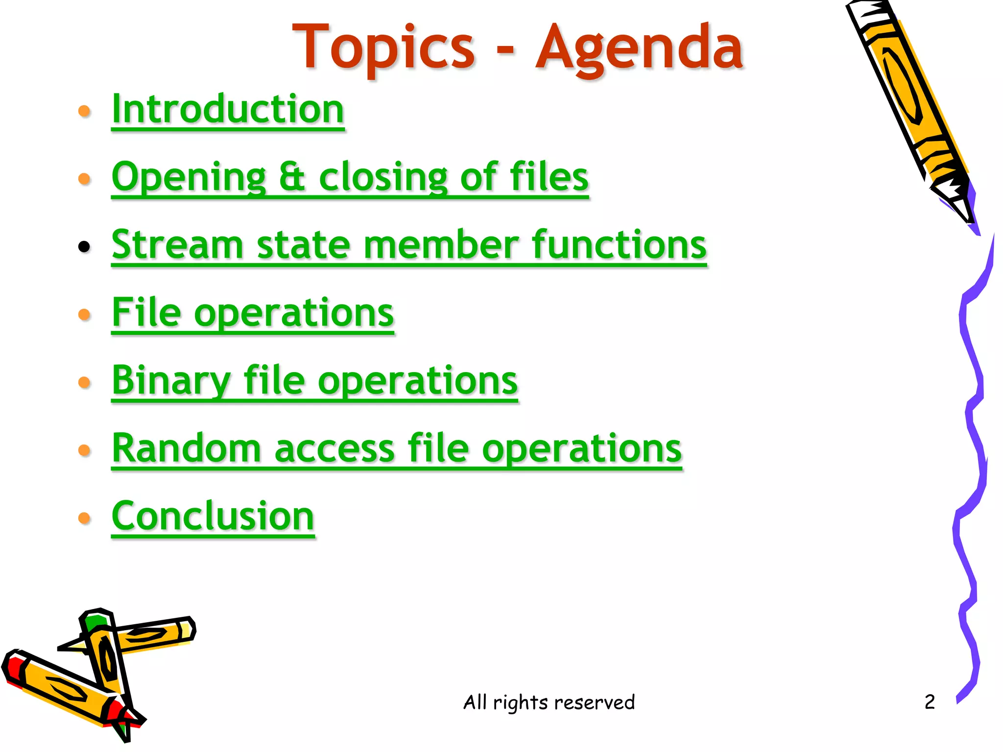 All rights reserved 2
Topics - Agenda
• Introduction
• Opening & closing of files
• Stream state member functions
• File operations
• Binary file operations
• Random access file operations
• Conclusion
 