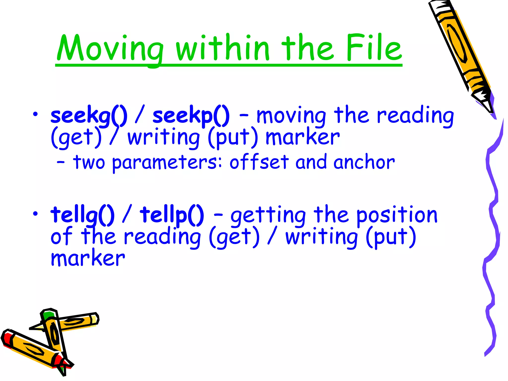 Moving within the File
• seekg() / seekp() – moving the reading
(get) / writing (put) marker
– two parameters: offset and anchor
• tellg() / tellp() – getting the position
of the reading (get) / writing (put)
marker
 