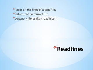 *Readlines
*Reads all the lines of a text file.
*Returns in the form of list
*syntax:- <filehandle>.readlines()
 