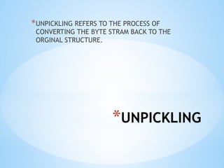 *UNPICKLING
*UNPICKLING REFERS TO THE PROCESS OF
CONVERTING THE BYTE STRAM BACK TO THE
ORGINAL STRUCTURE.
 