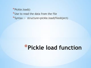 *Pickle load function
*Pickle.load()
*Use to read the data from the file
*Syntax :- structure=pickle.load(fileobject)
 