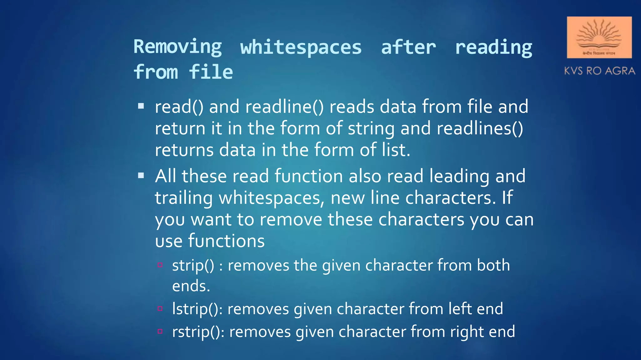 Removing from file whitespaces after reading  read() and readline() reads data from file and return it in the form of string and readlines() returns data in the form of list.  All these read function also read leading and trailing whitespaces, new line characters. If you want to remove these characters you can use functions  strip() : removes the given character from both ends.  lstrip(): removes given character from left end  rstrip(): removes given character from right end 