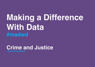 Making a Difference
With Data
#madwd

Crime and Justice
- Sarah Drummond
 