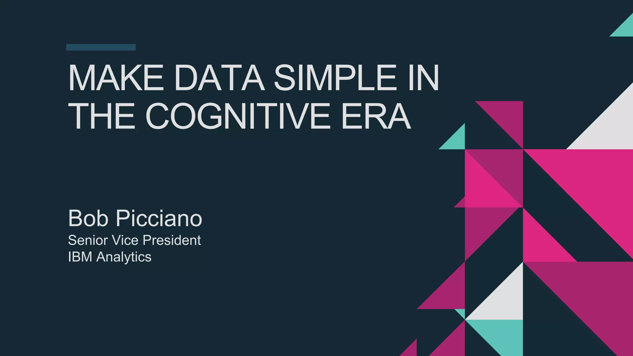 MAKE DATA SIMPLE IN
THE COGNITIVE ERA
Bob Picciano
Senior Vice President
IBM Analytics
 
