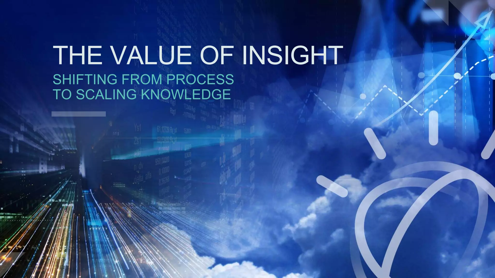 THE VALUE OF INSIGHT
SHIFTING FROM PROCESS
TO SCALING KNOWLEDGE
 