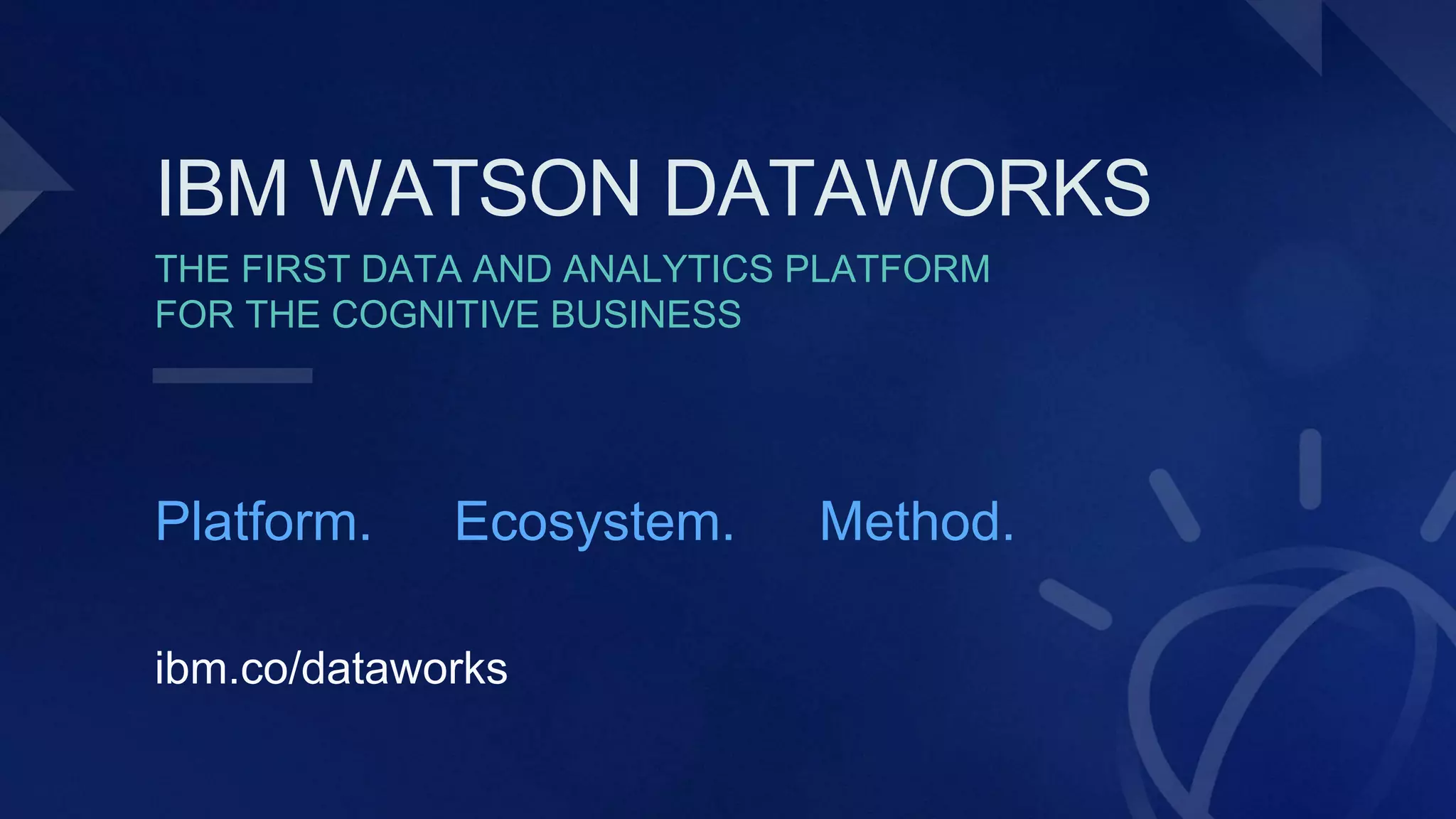 THE FIRST DATA AND ANALYTICS PLATFORM
FOR THE COGNITIVE BUSINESS
IBM WATSON DATAWORKS
Platform. Method.Ecosystem.
ibm.co/dataworks
 