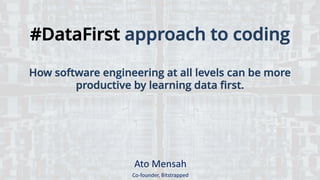 #DataFirst approach to coding
How software engineering at all levels can be more
productive by learning data first.
Ato Mensah
Co-founder, Bitstrapped
 