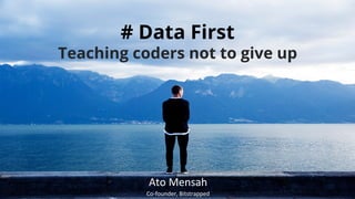 # Data First
Teaching coders not to give up
Ato	
  Mensah	
  
Co-­‐founder,	
  Bitstrapped	
  
 