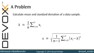 @russel_winder#devoxxuk #dataflowrules Copyright © 2014 Russel Winder
A Problem
Calculate mean and standard deviation of a data sample.
¯x =
1
n
∑i=0
n
xi
s =
√ 1
n−1
∑i=0
n
(xi−¯x)2
 