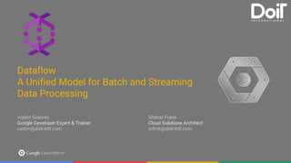 Section Slide Template Option 2
Put your subtitle here. Feel free to pick from the handful of pretty Google colors available to you.
Make the subtitle something clever. People will think it’s neat.
Dataflow
A Unified Model for Batch and Streaming
Data Processing
Vadim Solovey
Google Developer Expert & Trainer
vadim@doit-intl.com
Shahar Frank
Cloud Solutions Architect
srfrnk@doit-intl.com
 