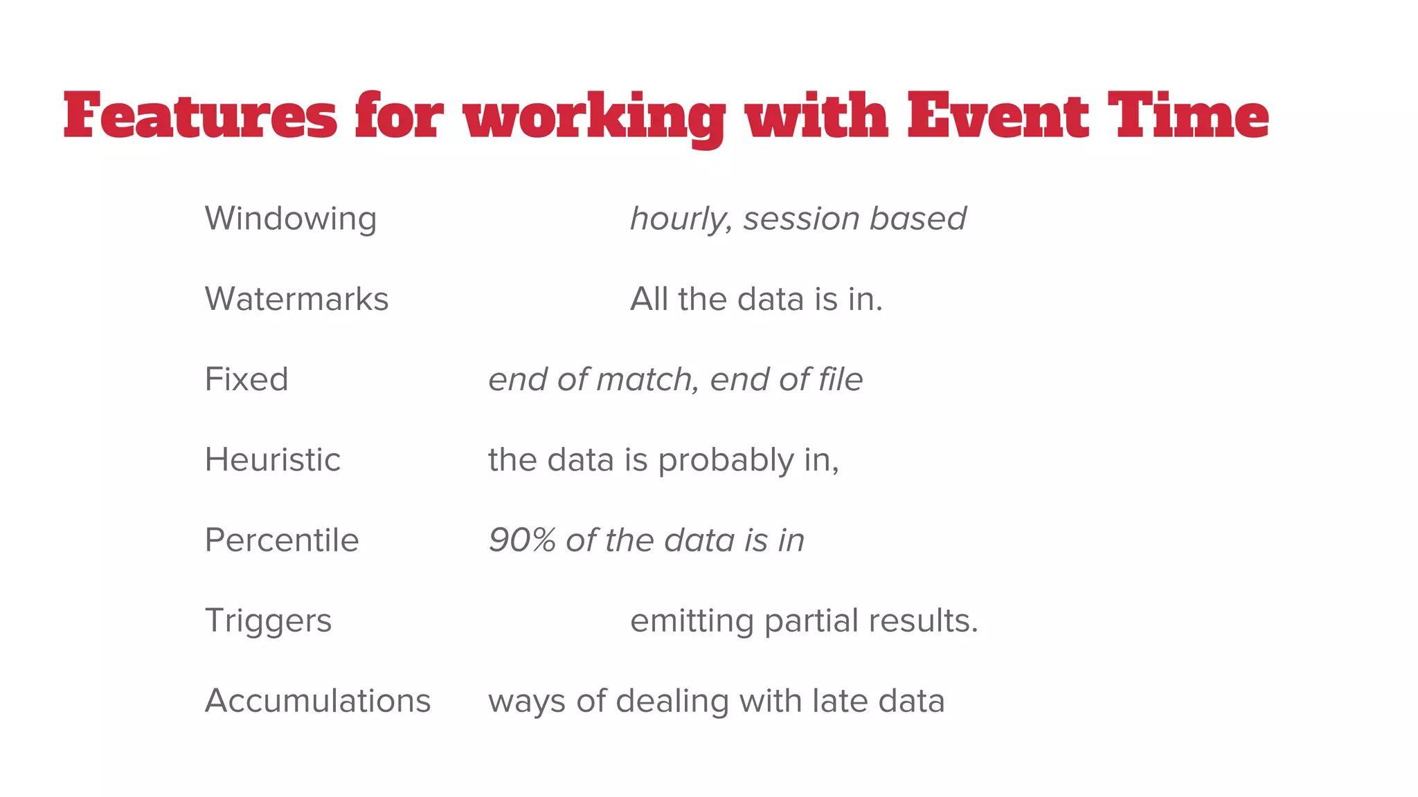 Features for working with Event Time
Windowing hourly, session based
Watermarks All the data is in.
Fixed end of match, end of file
Heuristic the data is probably in,
Percentile 90% of the data is in
Triggers emitting partial results.
Accumulations ways of dealing with late data
 