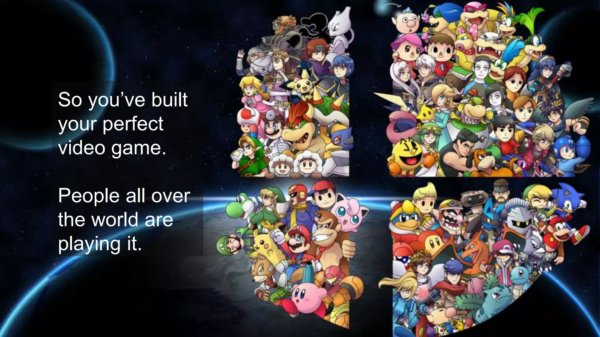 So you’ve built
your perfect
video game.
People all over
the world are
playing it.
 