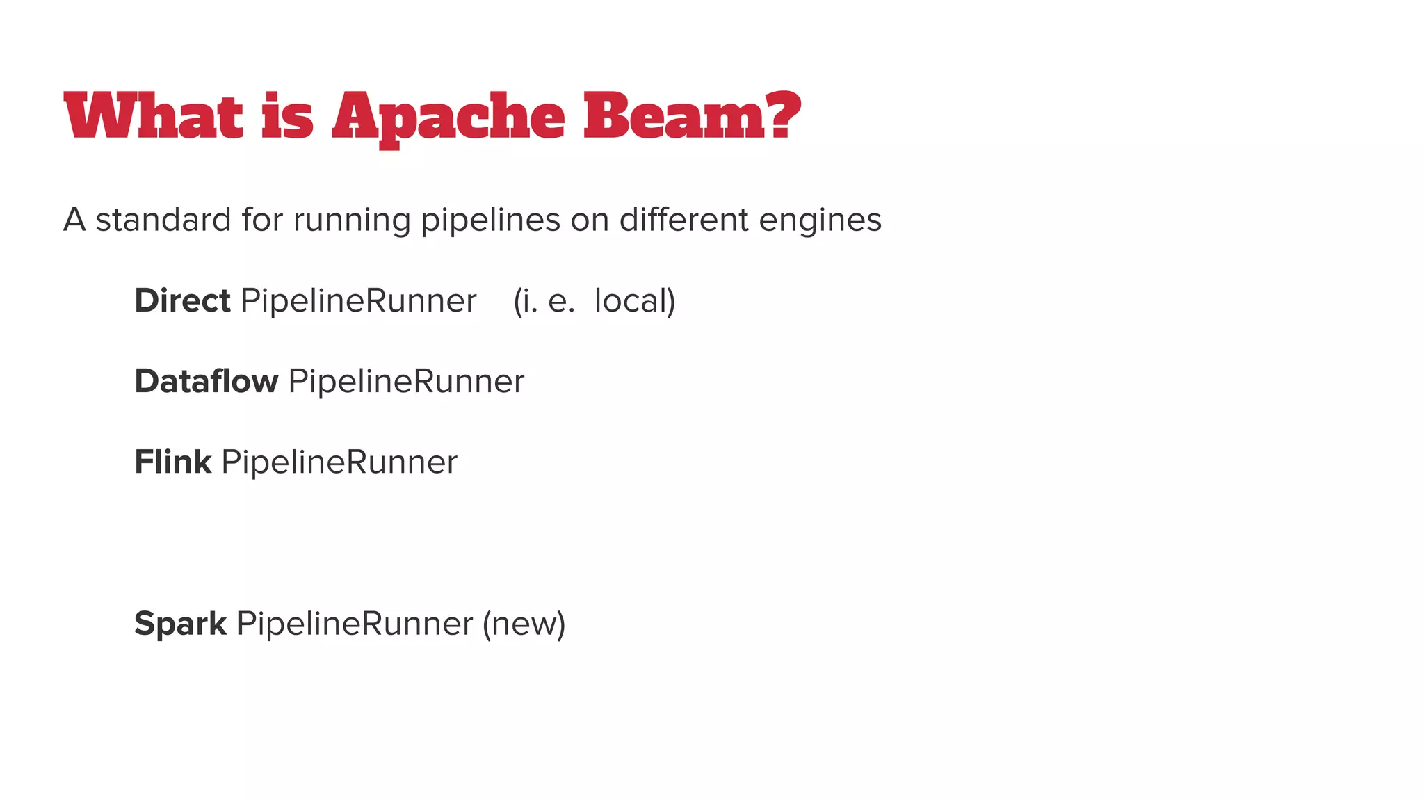 What is Apache Beam?
A standard for running pipelines on different engines
Direct PipelineRunner (i. e. local)
Dataflow PipelineRunner
Flink PipelineRunner
Spark PipelineRunner (new)
 