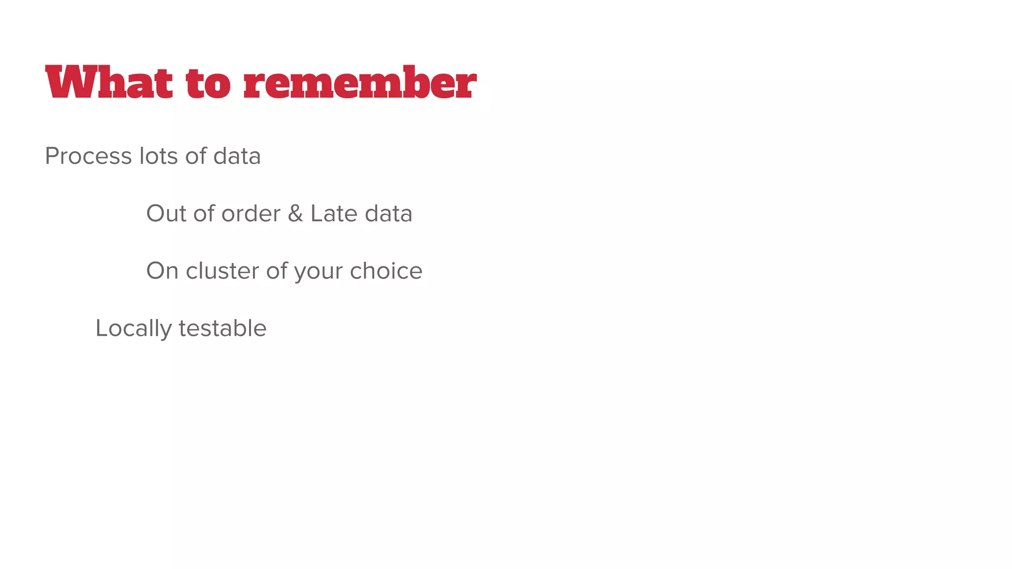 What to remember
Process lots of data
Out of order & Late data
On cluster of your choice
Locally testable
 