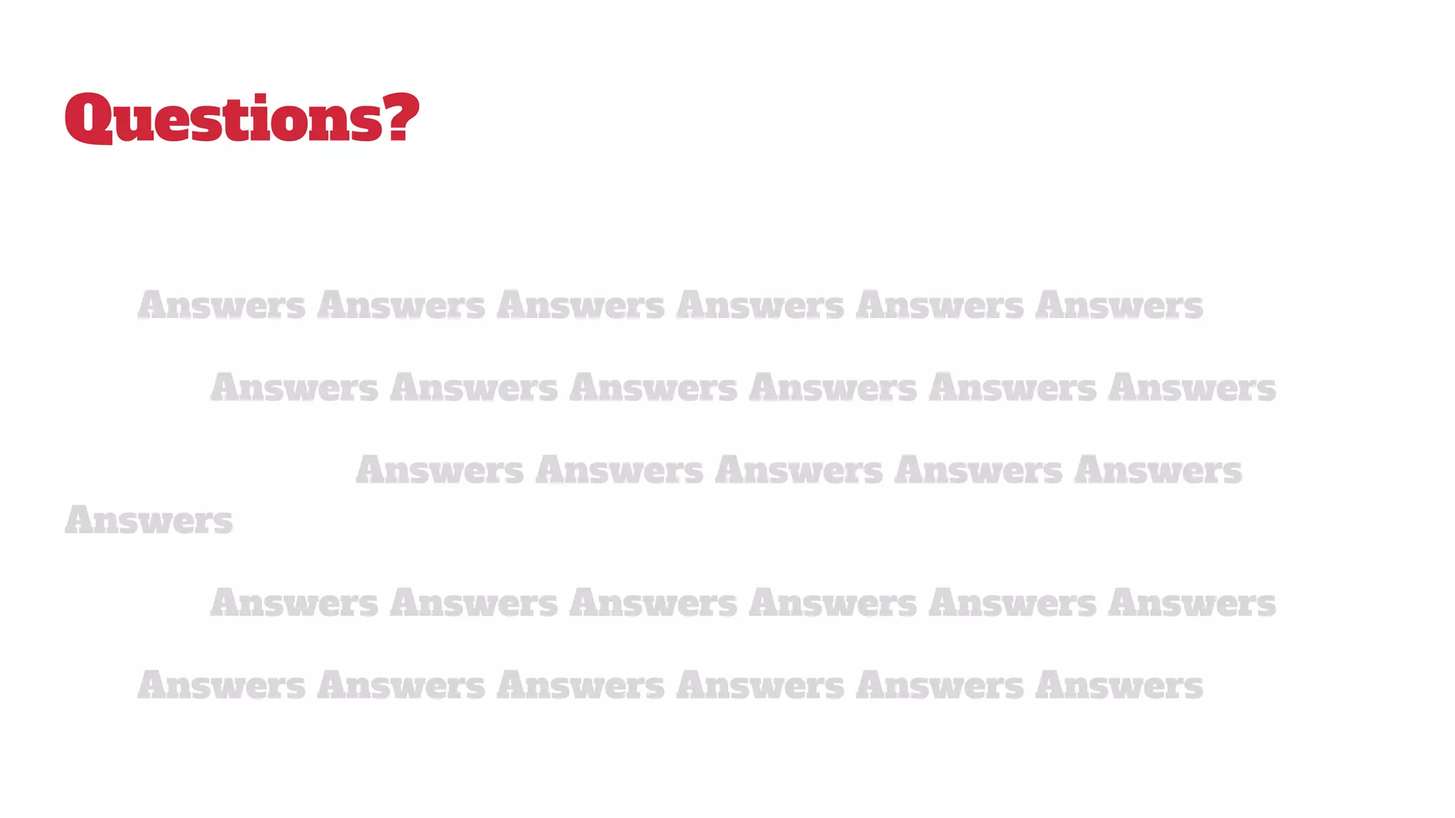 Questions?
Answers Answers Answers Answers Answers Answers
Answers Answers Answers Answers Answers Answers
Answers Answers Answers Answers Answers
Answers
Answers Answers Answers Answers Answers Answers
Answers Answers Answers Answers Answers Answers
 