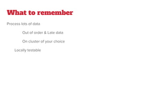 What to remember
Process lots of data
Out of order & Late data
On cluster of your choice
Locally testable
 
