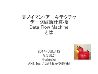 非ノイマン・アーキテクチャ
データ駆動計算機
Data Flow Machine
とは
2014/JUL/12
たけおか
@takeoka
AXE, Inc. / たけおかラボ(株)
 