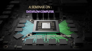 A SEMINAR ON :
DATAFLOWCOMPUTER
PAPER NAME – COMPUTER ARCHITECTURE
PAPER CODE – IT502
 