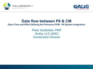 Data flow between P6 & CM
(Save Time and Effort Utilizing the Primavera PCM - P6 System Integration)
Peter VanSickler, PMP
Alutiiq, LLC (ANC)
Construction Division
 